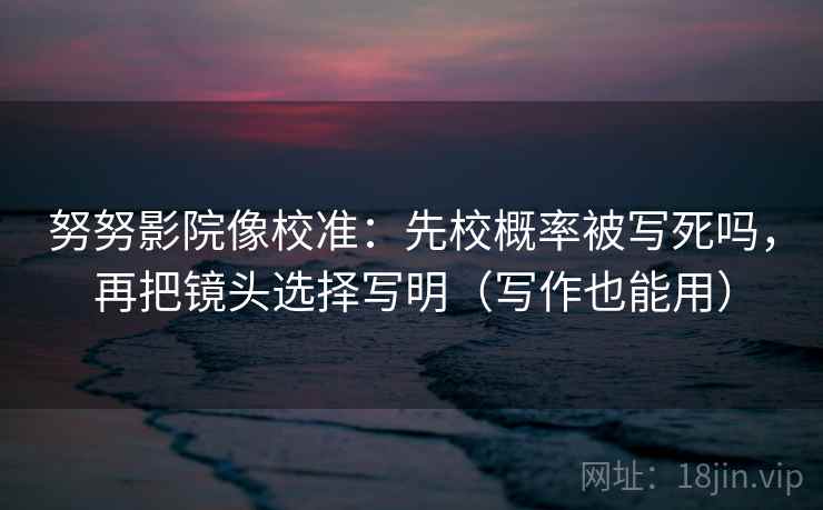 努努影院像校准:先校概率被写死吗,再把镜头选择写明(写作也能用) 努努影院像校准:先校概率被写死吗,再把镜头选择写明(写作也能用)