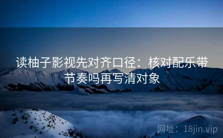 读柚子影视先对齐口径：核对配乐带节奏吗再写清对象