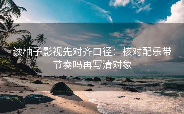 读柚子影视先对齐口径：核对配乐带节奏吗再写清对象