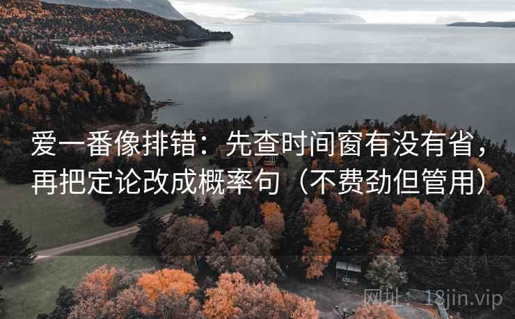 爱一番像排错:先查时间窗有没有省,再把定论改成概率句(不费劲但管用) 爱一番像排错:先查时间窗有没有省,再把定论改成概率句(不费劲但管用)