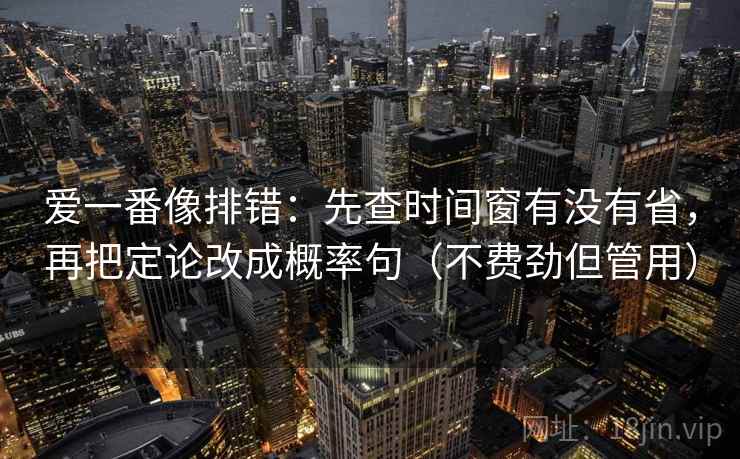爱一番像排错：先查时间窗有没有省，再把定论改成概率句（不费劲但管用）