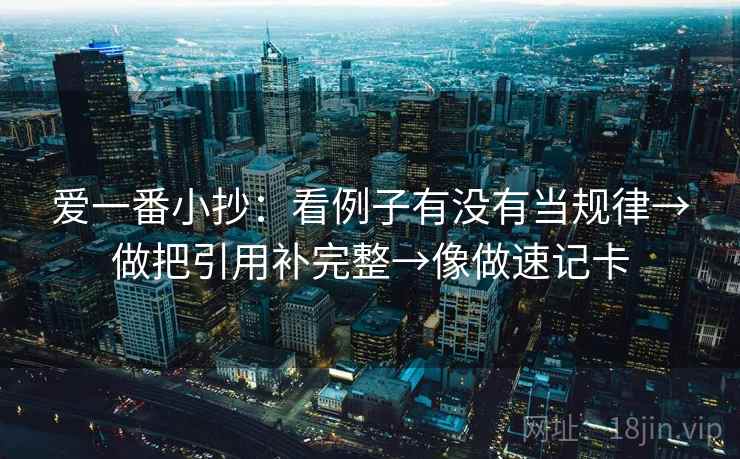 爱一番小抄:看例子有没有当规律→做把引用补完整→像做速记卡 爱一番小抄:看例子有没有当规律→做把引用补完整→像做速记卡