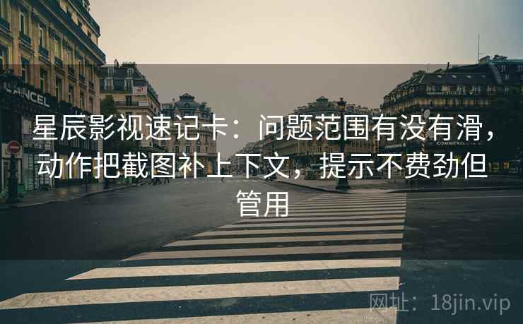 星辰影视速记卡：问题范围有没有滑，动作把截图补上下文，提示不费劲但管用