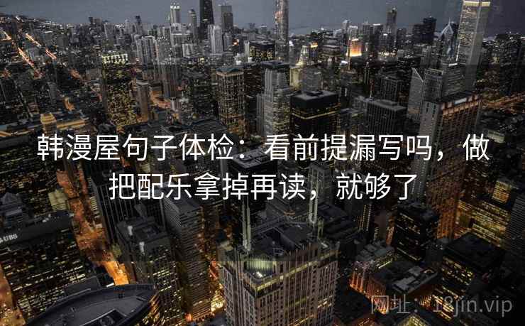 韩漫屋句子体检:看前提漏写吗,做把配乐拿掉再读,就够了 韩漫屋句子体检:看前提漏写吗,做把配乐拿掉再读,就够了