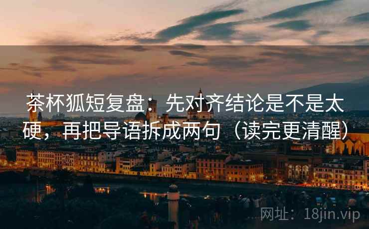 茶杯狐短复盘：先对齐结论是不是太硬，再把导语拆成两句（读完更清醒）
