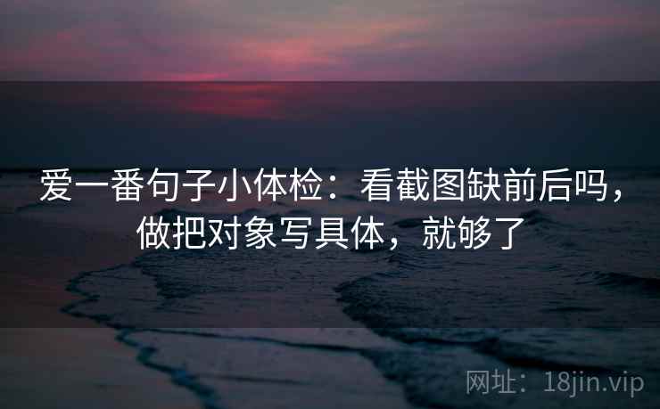 爱一番句子小体检：看截图缺前后吗，做把对象写具体，就够了