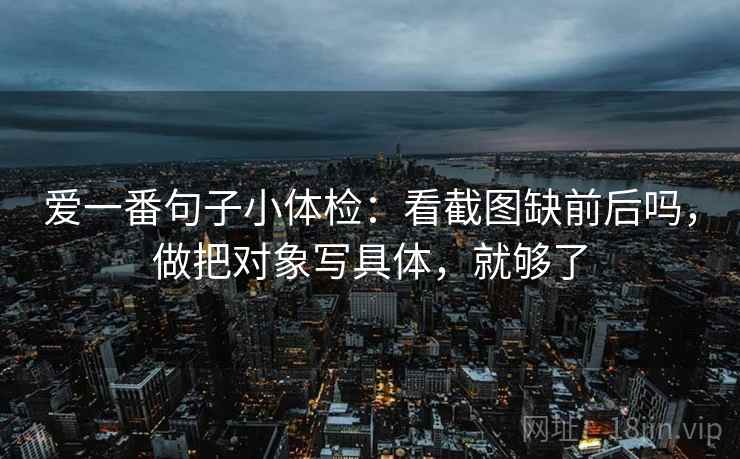 爱一番句子小体检：看截图缺前后吗，做把对象写具体，就够了