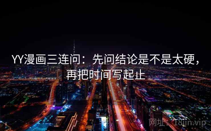 YY漫画三连问:先问结论是不是太硬,再把时间写起止 YY漫画三连问:先问结论是不是太硬,再把时间写起止